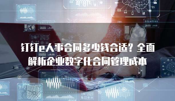 钉钉e人事合同多少钱合适？全面解析企业数字化合同管理成本