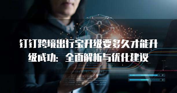钉钉跨境出行宝升级要多久才能升级成功:全面解析与优化建议