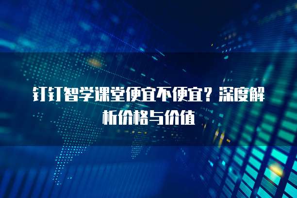 钉钉智学课堂便宜不便宜？深度解析价格与价值