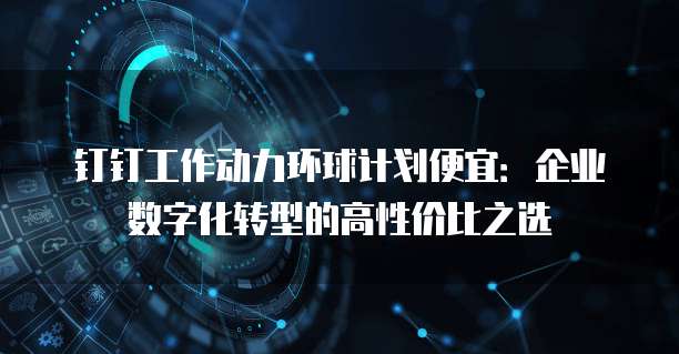 钉钉工作动力环球计划便宜:企业数字化转型的高性价比之选