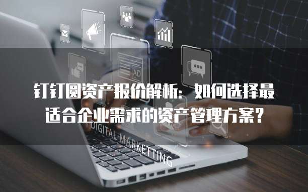 钉钉圆资产报价解析：如何选择最适合企业需求的资产管理方案？