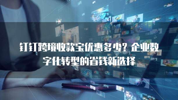 钉钉跨境收款宝优惠多少?企业数字化转型的省钱新选择