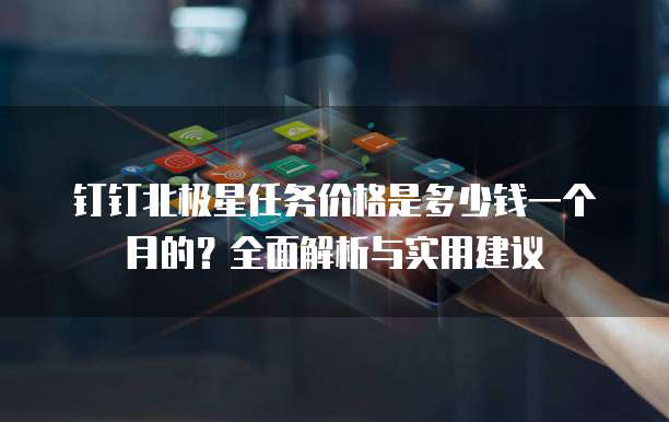 钉钉北极星任务价格是多少钱一个月的?全面解析与实用建议