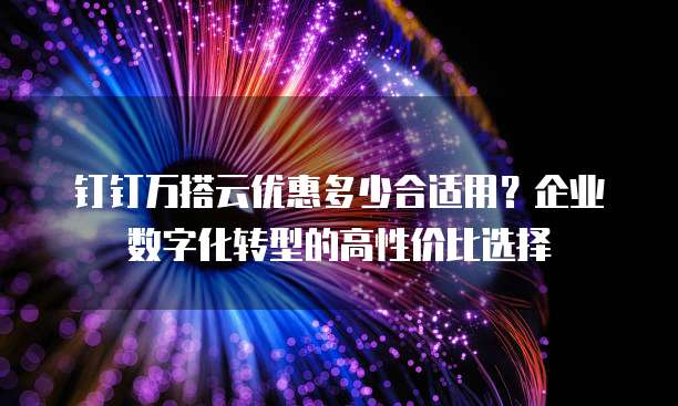 钉钉万搭云优惠多少合适用？企业数字化转型的高性价比选择