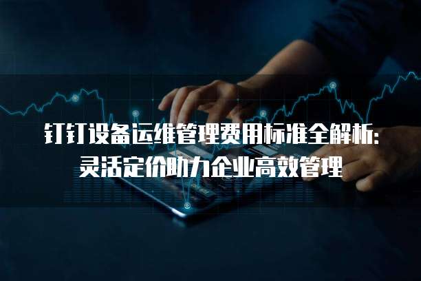 钉钉设备运维管理费用标准全解析：灵活定价助力企业高效管理