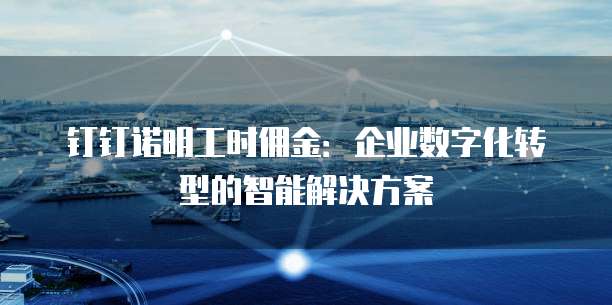 钉钉诺明工时佣金：企业数字化转型的智能解决方案