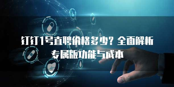 钉钉1号直聘价格多少？全面解析专属版功能与成本