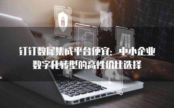 钉钉数犀集成平台便宜：中小企业数字化转型的高性价比选择