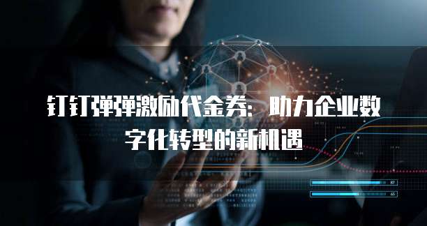 钉钉弹弹激励代金券：助力企业数字化转型的新机遇