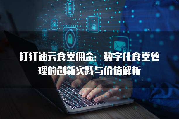 钉钉速云食堂佣金：数字化食堂管理的创新实践与价值解析