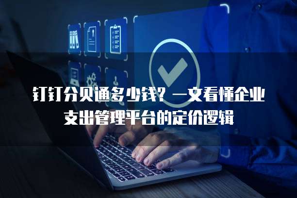 钉钉分贝通多少钱?一文看懂企业支出管理平台的定价逻辑