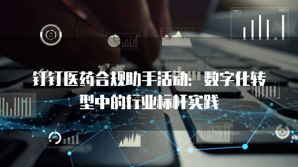 钉钉医药合规助手活动:数字化转型中的行业标杆实践
