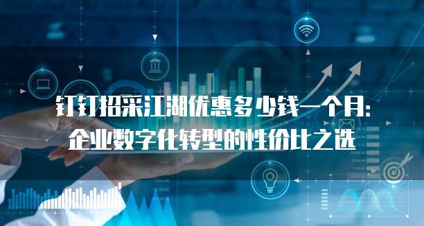 钉钉招采江湖优惠多少钱一个月:企业数字化转型的性价比之选