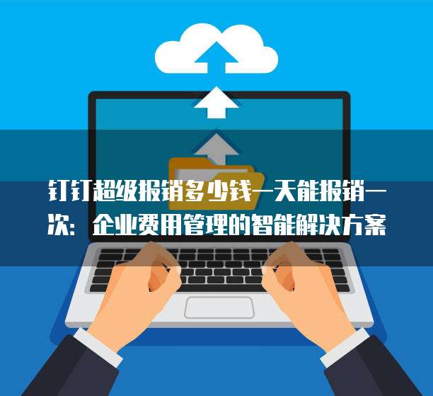 钉钉超级报销多少钱一天能报销一次:企业费用管理的智能解决方案