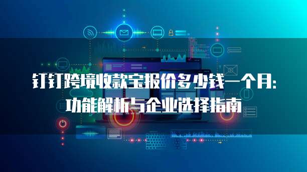 钉钉跨境收款宝报价多少钱一个月:功能解析与企业选择指南