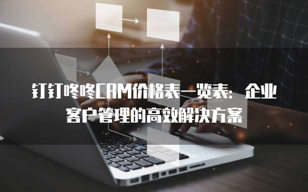 钉钉咚咚CRM价格表一览表：企业客户管理的高效解决方案