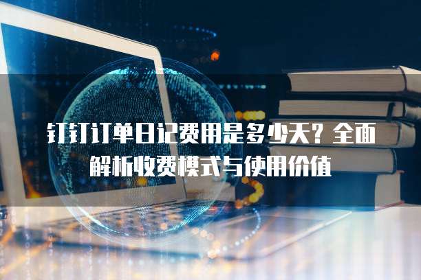 钉钉订单日记费用是多少天?全面解析收费模式与使用价值