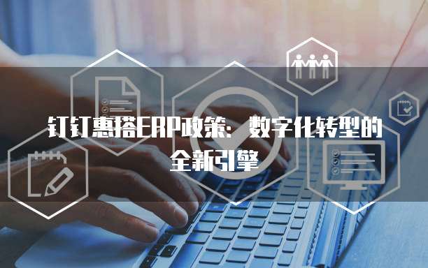 钉钉惠搭ERP政策：数字化转型的全新引擎
