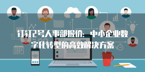 钉钉2号人事部报价：中小企业数字化转型的高效解决方案