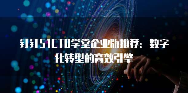 钉钉51CTO学堂企业版推荐:数字化转型的高效引擎