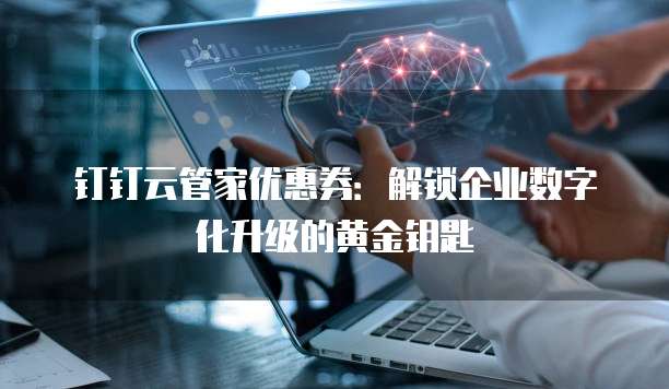钉钉云管家优惠券：解锁企业数字化升级的黄金钥匙