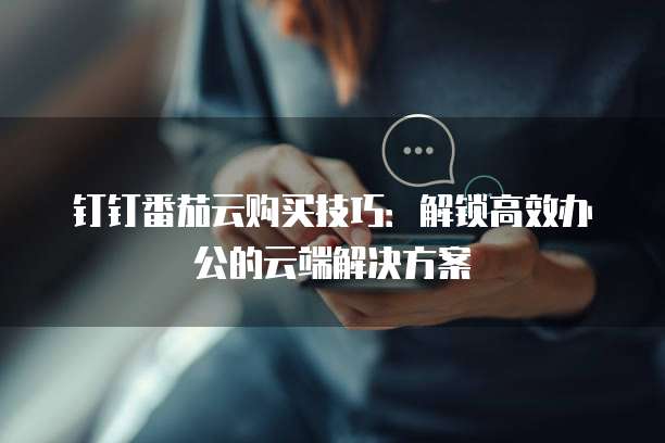 钉钉番茄云购买技巧：解锁高效办公的云端解决方案