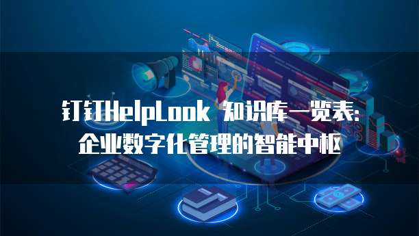 钉钉HelpLook 知识库一览表:企业数字化管理的智能中枢