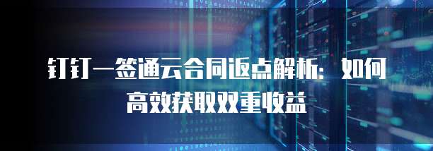 钉钉一签通云合同返点解析:如何高效获取双重收益
