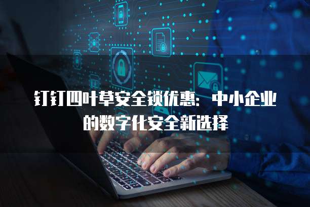 钉钉四叶草安全锁优惠:中小企业的数字化安全新选择