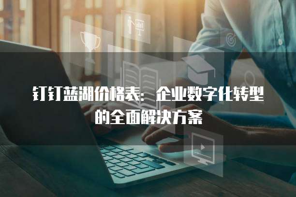 钉钉蓝湖价格表:企业数字化转型的全面解决方案
