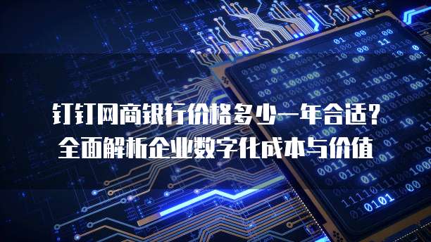 钉钉网商银行价格多少一年合适?全面解析企业数字化成本与价值