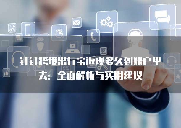钉钉跨境出行宝返现多久到账户里去:全面解析与实用建议