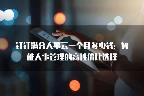 钉钉满分人事云一个月多少钱:智能人事管理的高性价比选择