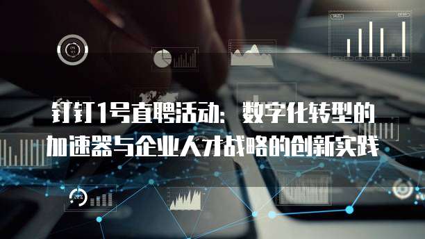钉钉1号直聘活动:数字化转型的加速器与企业人才战略的创新实践