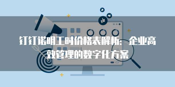 钉钉诺明工时价格表解析:企业高效管理的数字化方案