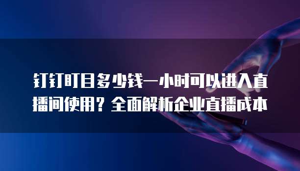 钉钉盯目多少钱一小时可以进入直播间使用?全面解析企业直播成本