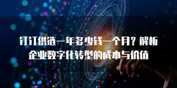 钉钉供链一年多少钱一个月?解析企业数字化转型的成本与价值