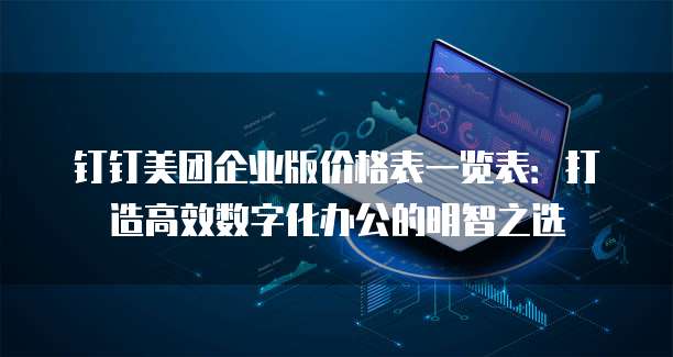 钉钉美团企业版价格表一览表:打造高效数字化办公的明智之选