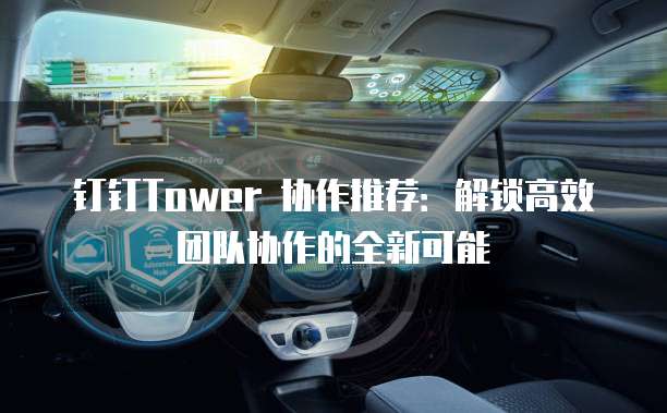 钉钉Tower 协作推荐:解锁高效团队协作的全新可能