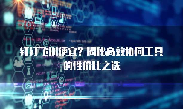 钉钉飞训便宜？揭秘高效协同工具的性价比之选