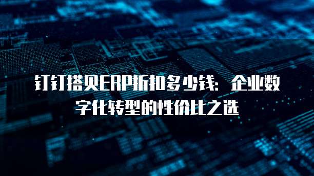钉钉搭贝ERP折扣多少钱:企业数字化转型的性价比之选