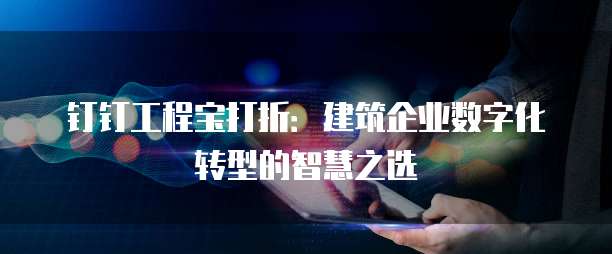 钉钉工程宝打折:建筑企业数字化转型的智慧之选