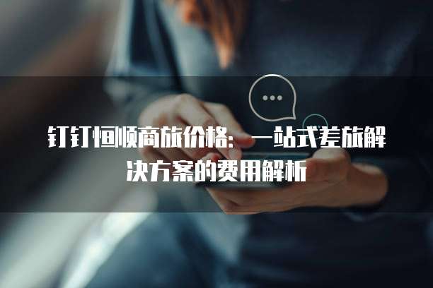 钉钉恒顺商旅价格:一站式差旅解决方案的费用解析