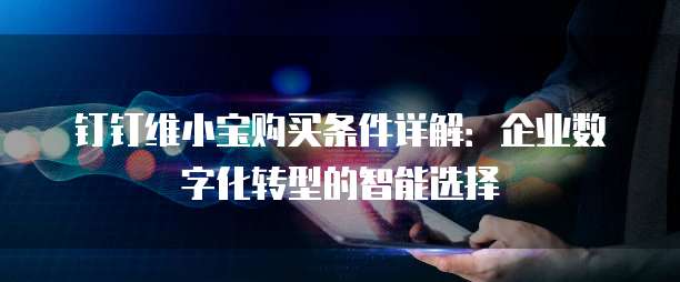 钉钉维小宝购买条件详解：企业数字化转型的智能选择