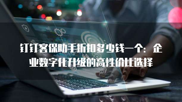 钉钉客保助手折扣多少钱一个:企业数字化升级的高性价比选择