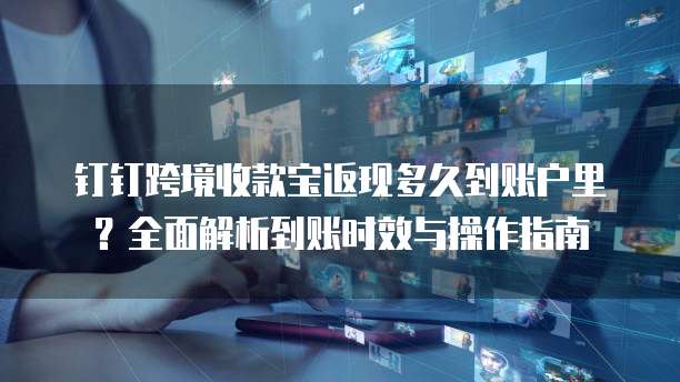 钉钉跨境收款宝返现多久到账户里？全面解析到账时效与操作指南