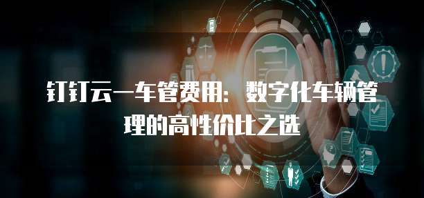 钉钉云一车管费用：数字化车辆管理的高性价比之选