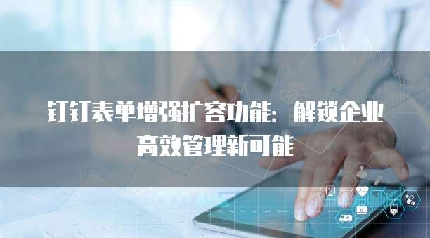 钉钉表单增强扩容功能：解锁企业高效管理新可能