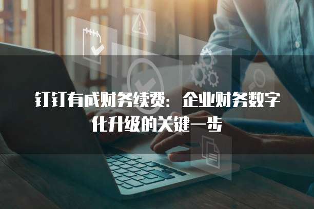 钉钉有成财务续费：企业财务数字化升级的关键一步