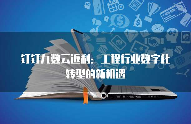 钉钉九数云返利:工程行业数字化转型的新机遇